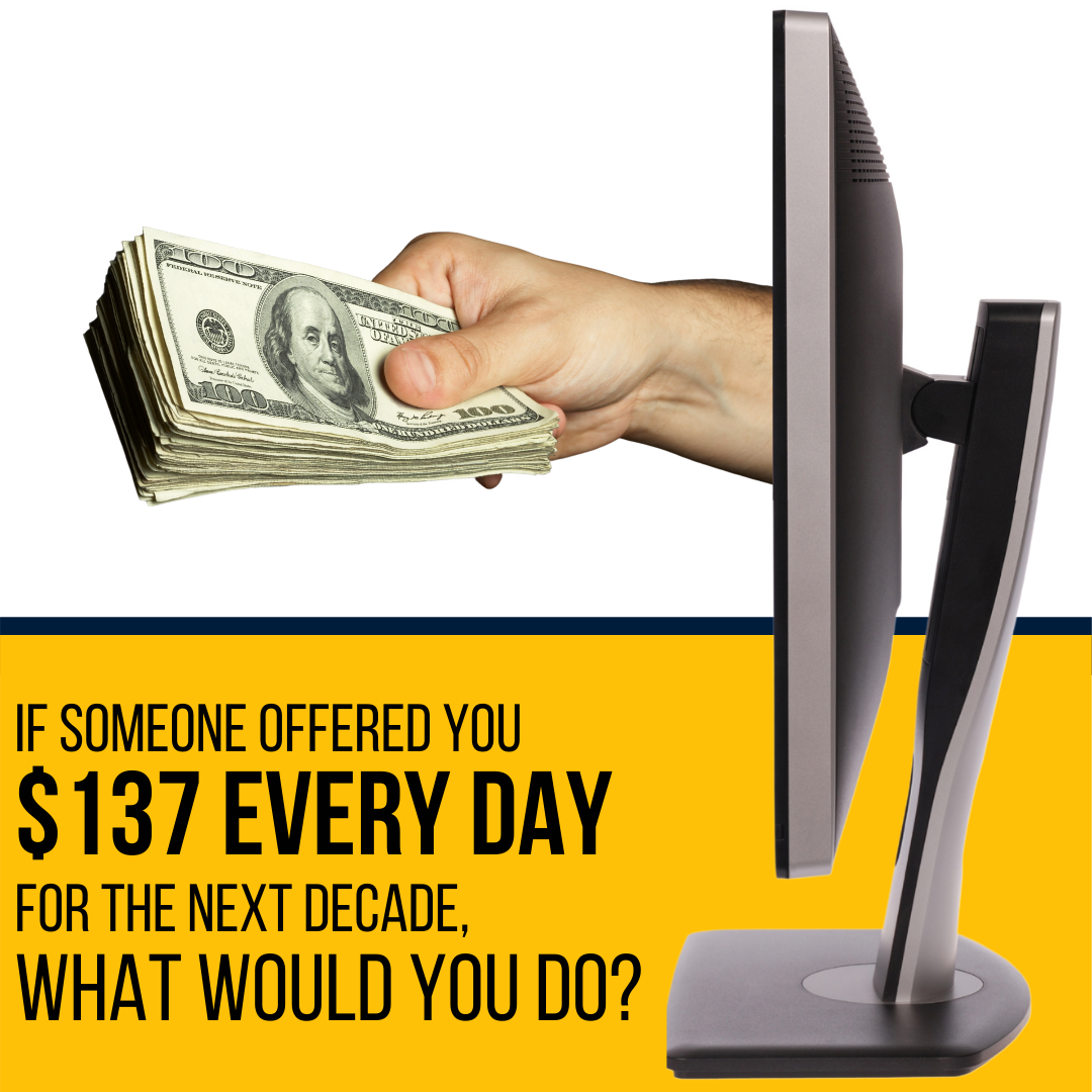 If someone offered you a check for $137 every day for the next decade, what would you do