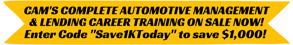 CAM'S COMPLETE AUTOMOTIVE MANAGEMENT & LENDING CAREER TRAINING ON SALE NOW! Enter Code "Save1KToday" to save $1,000!