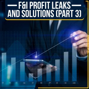 F&I Profit Leaks And Solutions (Part 3)